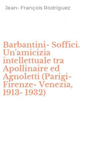 Barbantini-Soffici. Un'amicizia intellettuale tra Apollinaire ed Agnoletti (Parigi-Firenze-Venezia, 1913-1932)