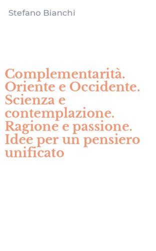 Complementarit&agrave;. Oriente e Occidente. Scienza e contemplazione. Ragione e passione. Idee per un pensiero unificato