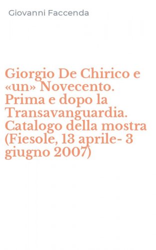 Giorgio De Chirico e &laquo;un&raquo; Novecento. Prima e dopo la Transavanguardia. Catalogo della mostra (Fiesole, 13 aprile-3 giugno 2007)