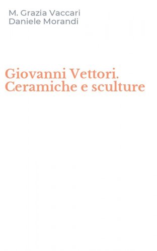 Giovanni Vettori. Ceramiche e sculture