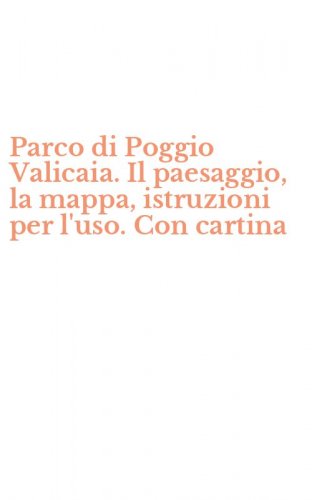 Parco di Poggio Valicaia. Il paesaggio, la mappa, istruzioni per l'uso. Con cartina