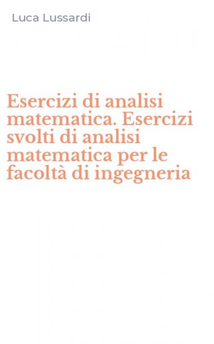 Esercizi di analisi matematica. Esercizi svolti di analisi matematica per le facolt&agrave; di ingegneria
