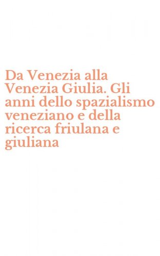 Da Venezia alla Venezia Giulia. Gli anni dello spazialismo veneziano e della ricerca friulana e giuliana