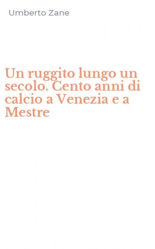 Un ruggito lungo un secolo. Cento anni di calcio a Venezia e a Mestre