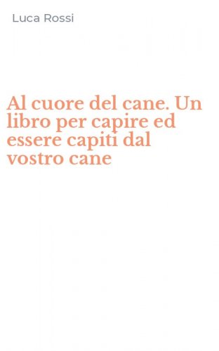 Al cuore del cane. Un libro per capire ed essere capiti dal vostro cane