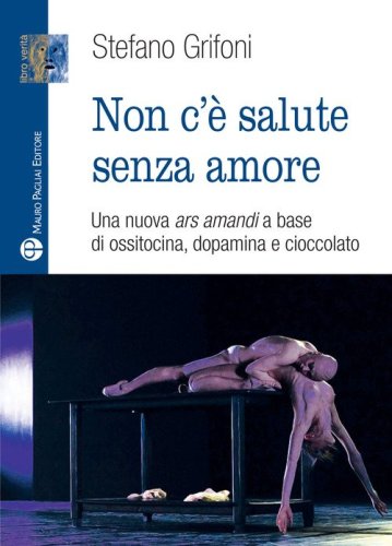 Non c'&egrave; salute senza amore. Una nuova ars amandi a base di ossitovina, dopamina e cioccolato