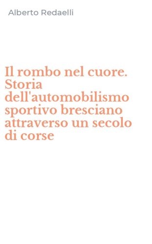 Il rombo nel cuore. Storia dell'automobilismo sportivo bresciano attraverso un secolo di corse