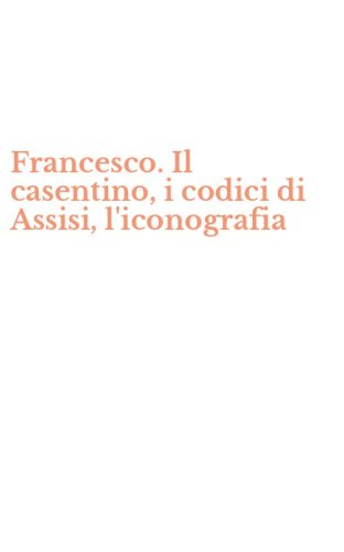Francesco. Il casentino, i codici di Assisi, l'iconografia