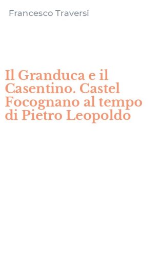 Il Granduca e il Casentino. Castel Focognano al tempo di Pietro Leopoldo