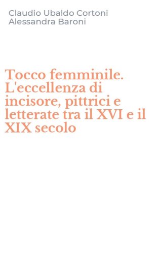 Tocco femminile. L'eccellenza di incisore, pittrici e letterate tra il XVI e il XIX secolo