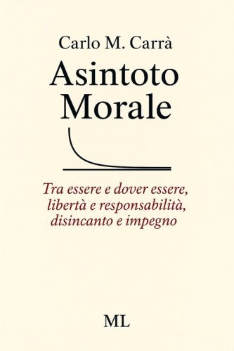 Asintoto morale. Tra essere e dover essere, libert&agrave; e responsabilit&agrave;, disincanto e impegno