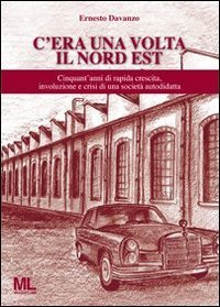 C'era una volta il Nord Est. Cinquant'anni di rapida crescita, involuzione e crisi di una societ&agrave; autodidatta