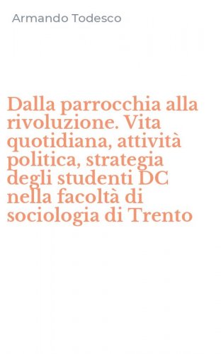 Dalla parrocchia alla rivoluzione. Vita quotidiana, attivit&agrave; politica, strategia degli studenti DC nella facolt&agrave; di sociologia di Trento
