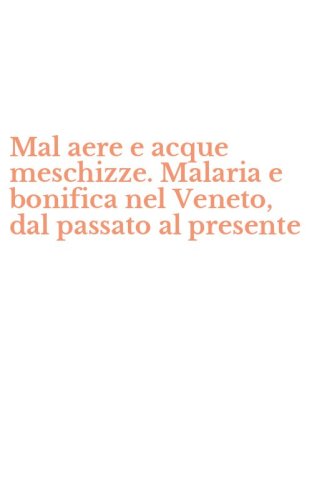 Mal aere e acque meschizze. Malaria e bonifica nel Veneto, dal passato al presente