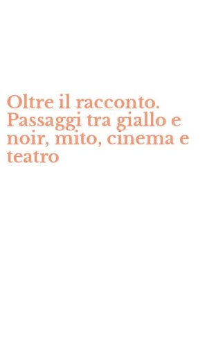 Oltre il racconto. Passaggi tra giallo e noir, mito, cinema e teatro