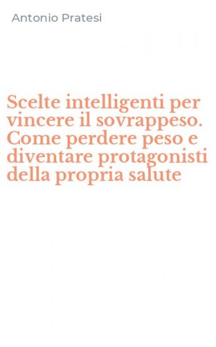 Scelte intelligenti per vincere il sovrappeso. Come perdere peso e diventare protagonisti della propria salute