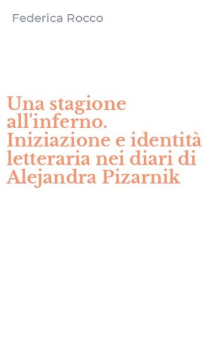 Una stagione all'inferno. Iniziazione e identit&agrave; letteraria nei diari di Alejandra Pizarnik