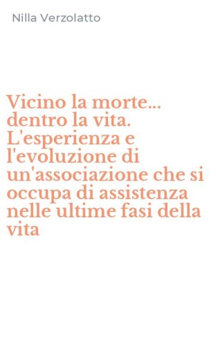 Vicino la morte... dentro la vita. L'esperienza e l'evoluzione di un'associazione che si occupa di assistenza nelle ultime fasi della vita