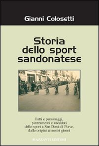 Storia dello sport sandonatese. Fatti e personaggi, piazzamenti e aneddoti dello sport a San Don&agrave; di Piave dalle origini ai giorni nostri