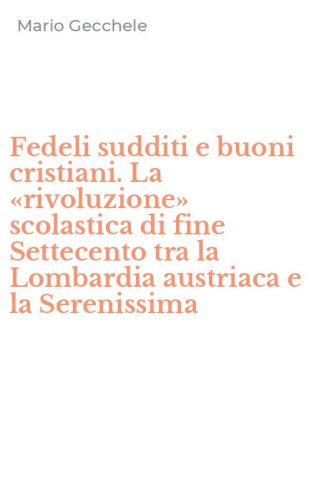 Fedeli sudditi e buoni cristiani. La &laquo;rivoluzione&raquo; scolastica di fine Settecento tra la Lombardia austriaca e la Serenissima