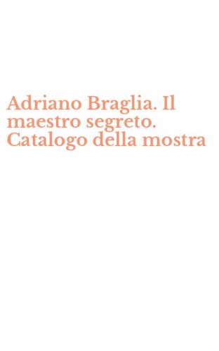 Adriano Braglia. Il maestro segreto. Catalogo della mostra