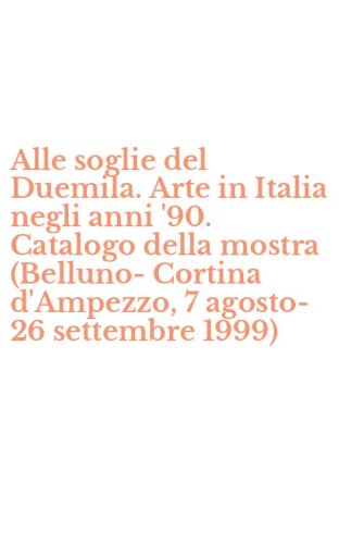 Alle soglie del Duemila. Arte in Italia negli anni '90. Catalogo della mostra (Belluno-Cortina d'Ampezzo, 7 agosto-26 settembre 1999)