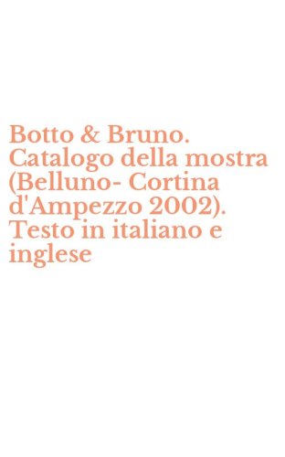 Botto & Bruno. Catalogo della mostra (Belluno-Cortina d'Ampezzo 2002). Testo in italiano e inglese