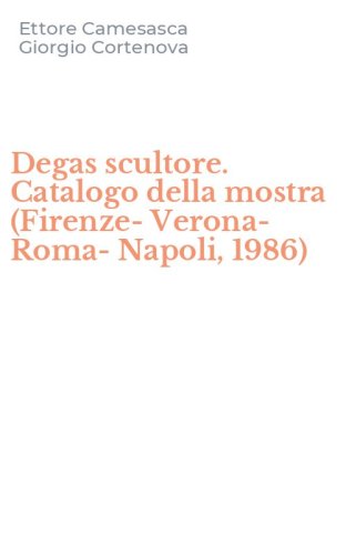 Degas scultore. Catalogo della mostra (Firenze-Verona-Roma-Napoli, 1986)