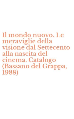 Il mondo nuovo. Le meraviglie della visione dal Settecento alla nascita del cinema. Catalogo (Bassano del Grappa, 1988)
