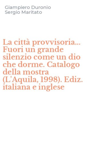La citt&agrave; provvisoria... Fuori un grande silenzio come un dio che dorme. Catalogo della mostra (L'Aquila, 1998). Ediz. italiana e inglese