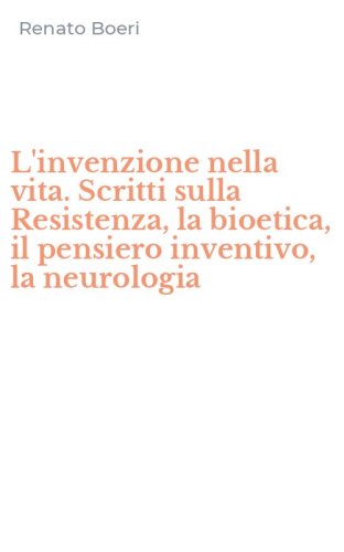 L'invenzione nella vita. Scritti sulla Resistenza, la bioetica, il pensiero inventivo, la neurologia