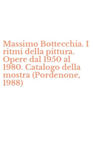 Massimo Bottecchia. I ritmi della pittura. Opere dal 1950 al 1980. Catalogo della mostra (Pordenone, 1988)