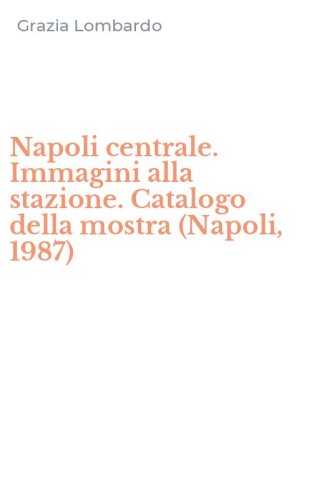 Napoli centrale. Immagini alla stazione. Catalogo della mostra (Napoli, 1987)