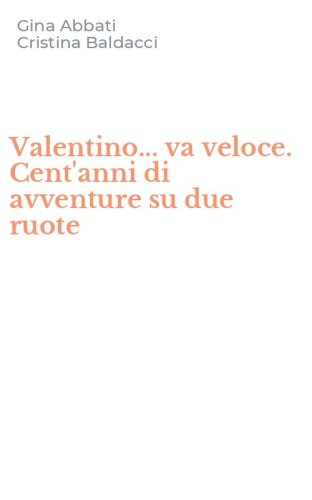Valentino... va veloce. Cent'anni di avventure su due ruote
