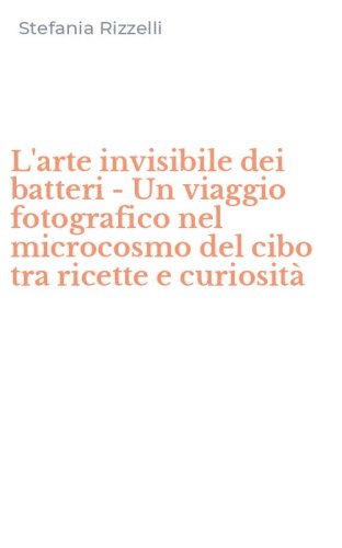 L'arte invisibile dei batteri - Un viaggio fotografico nel microcosmo del cibo tra ricette e curiosit&agrave;