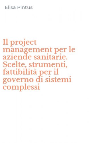 Il project management per le aziende sanitarie. Scelte, strumenti, fattibilit&agrave; per il governo di sistemi complessi