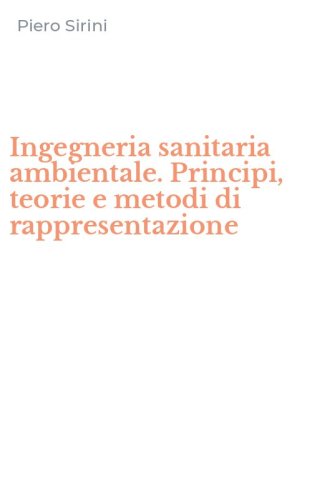 Ingegneria sanitaria ambientale. Principi, teorie e metodi di rappresentazione