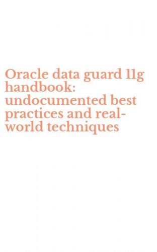 Oracle data guard 11g handbook: undocumented best practices and real-world techniques
