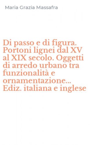 Di passo e di figura. Portoni lignei dal XV al XIX secolo. Oggetti di arredo urbano tra funzionalit&agrave; e ornamentazione... Ediz. italiana e inglese
