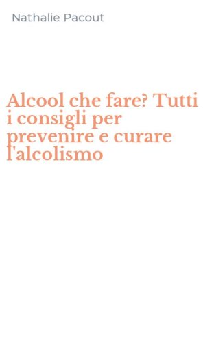 Alcool che fare? Tutti i consigli per prevenire e curare l'alcolismo