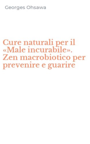 Cure naturali per il &laquo;Male incurabile&raquo;. Zen macrobiotico per prevenire e guarire