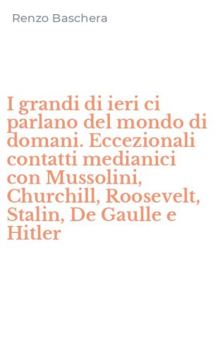 I grandi di ieri ci parlano del mondo di domani. Eccezionali contatti medianici con Mussolini, Churchill, Roosevelt, Stalin, De Gaulle e Hitler - CON MUSSOLINI, CHURCHILL, ROOSEVELT, STALIN, DE GAULLE E HITLER