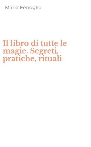 Il libro di tutte le magie. Segreti, pratiche, rituali
