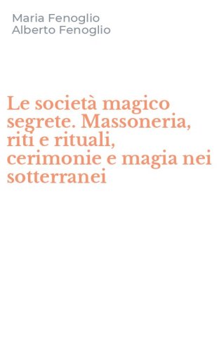 Le societ&agrave; magico segrete. Massoneria, riti e rituali, cerimonie e magia nei sotterranei