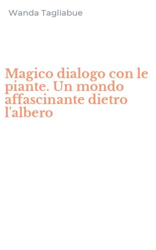 Magico dialogo con le piante. Un mondo affascinante dietro l'albero