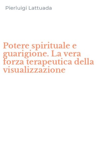 Potere spirituale e guarigione. La vera forza terapeutica della visualizzazione