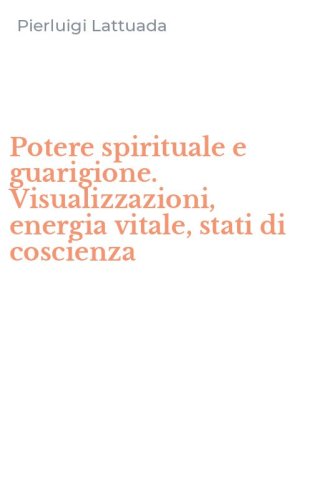 Potere spirituale e guarigione. Visualizzazioni, energia vitale, stati di coscienza - COSCIENZA