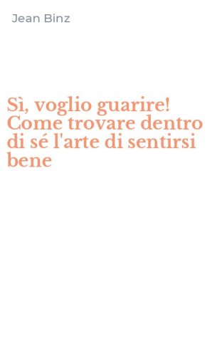 S&igrave;, voglio guarire! Come trovare dentro di s&eacute; l'arte di sentirsi bene