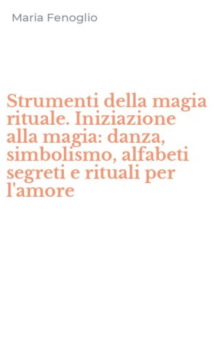 Strumenti della magia rituale. Iniziazione alla magia: danza, simbolismo, alfabeti segreti e rituali per l'amore