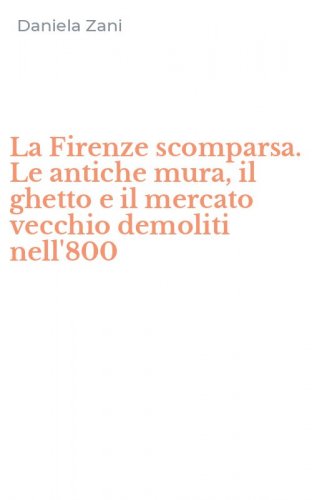 La Firenze scomparsa. Le antiche mura, il ghetto e il mercato vecchio demoliti nell'800 - NELL'800 (LA)